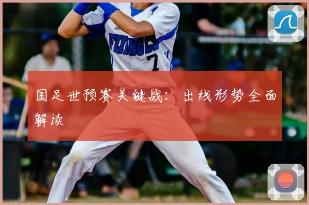 国足世预赛关键战：出线形势全面解读