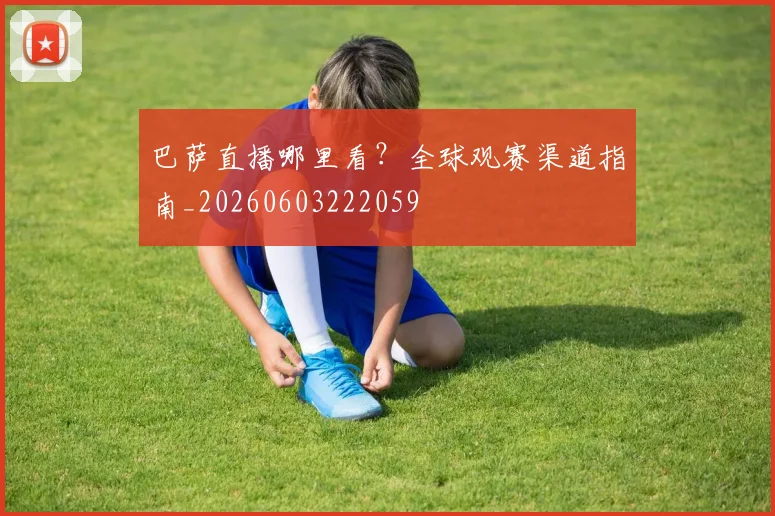 巴萨直播哪里看？全球观赛渠道指南_20260603222059