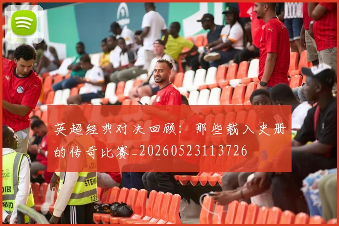 英超经典对决回顾：那些载入史册的传奇比赛_20260523113726