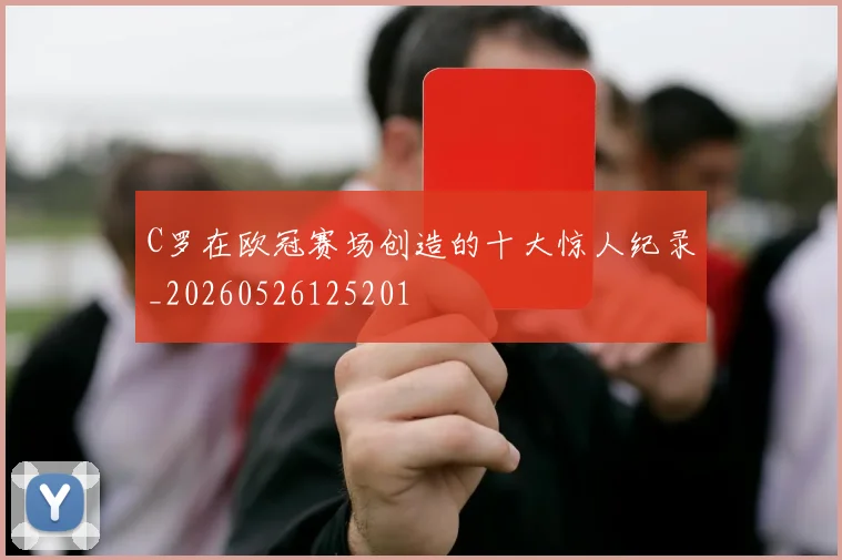 C罗在欧冠赛场创造的十大惊人纪录_20260526125201