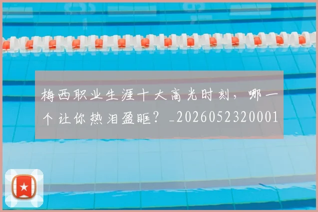 梅西职业生涯十大高光时刻，哪一个让你热泪盈眶？_20260523200015