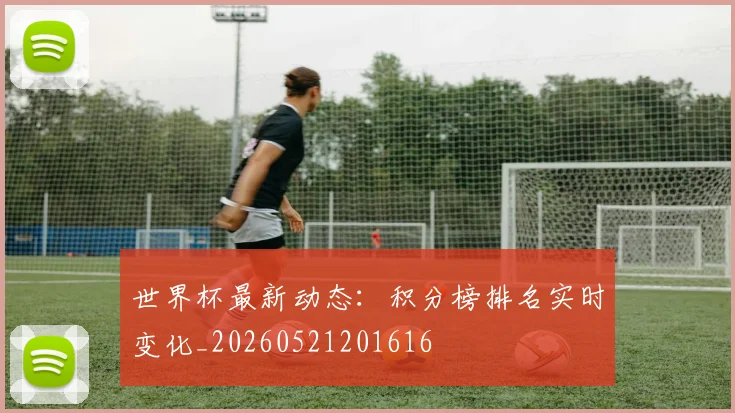 世界杯最新动态：积分榜排名实时变化_20260521201616