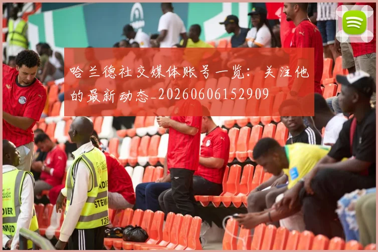 哈兰德社交媒体账号一览：关注他的最新动态_20260606152909
