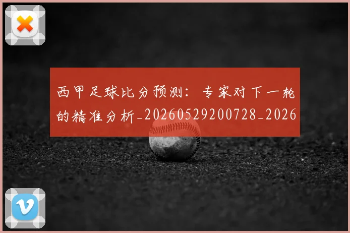 西甲足球比分预测：专家对下一轮的精准分析_20260529200728_20260703181929