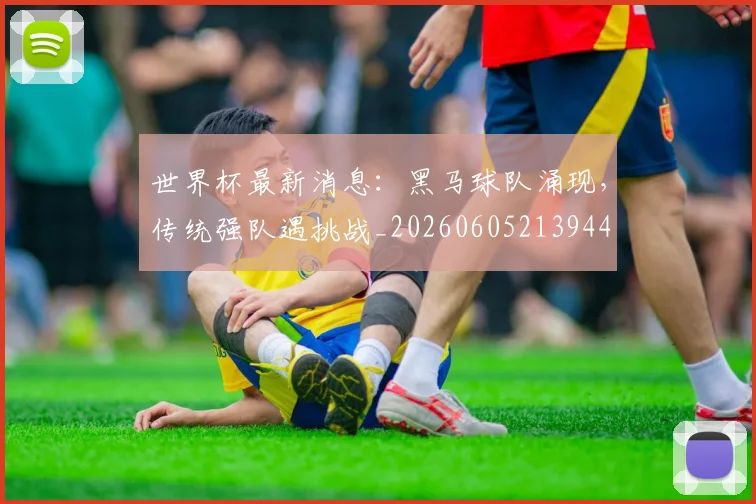 世界杯最新消息：黑马球队涌现，传统强队遇挑战_20260605213944