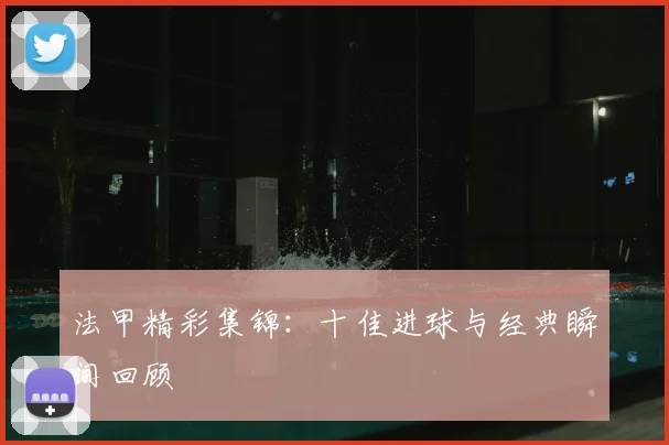 法甲精彩集锦：十佳进球与经典瞬间回顾