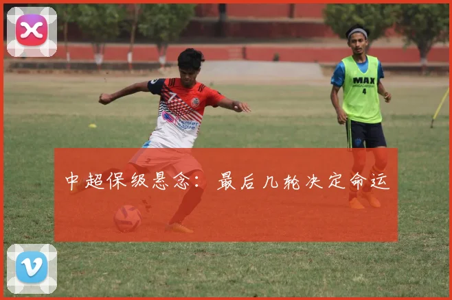 中超保级悬念:最后几轮决定命运