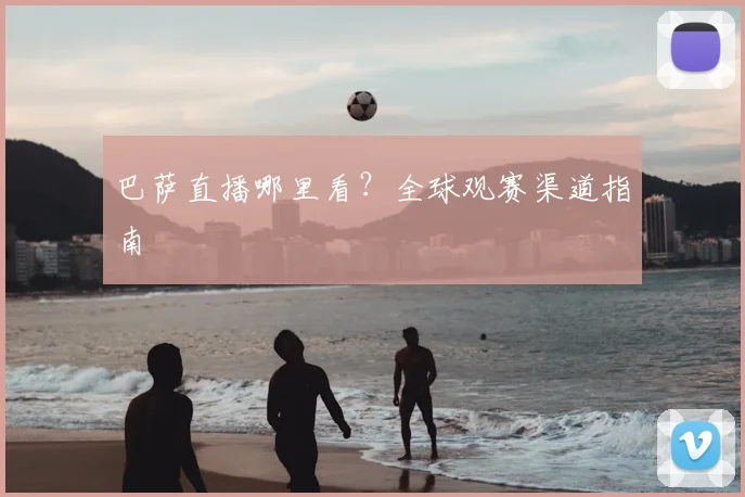 巴萨直播哪里看?全球观赛渠道指南